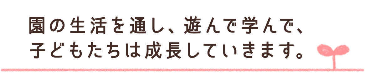 園の生活を通し、遊んで学んで、子どもたちは成長していきます。